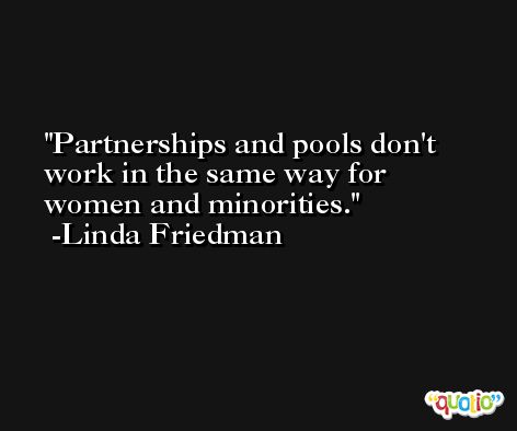 Partnerships and pools don't work in the same way for women and minorities. -Linda Friedman