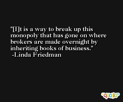 [I]t is a way to break up this monopoly that has gone on where brokers are made overnight by inheriting books of business. -Linda Friedman