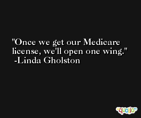 Once we get our Medicare license, we'll open one wing. -Linda Gholston