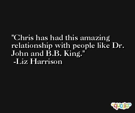 Chris has had this amazing relationship with people like Dr. John and B.B. King. -Liz Harrison
