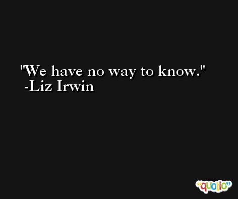 We have no way to know. -Liz Irwin