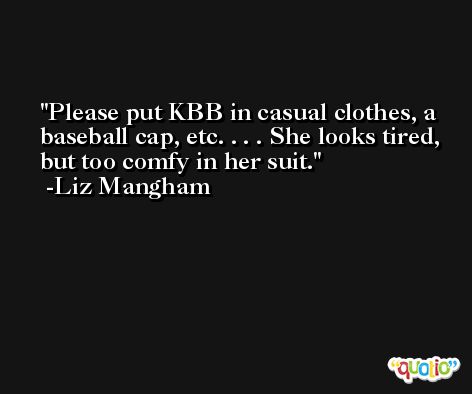 Please put KBB in casual clothes, a baseball cap, etc. . . . She looks tired, but too comfy in her suit. -Liz Mangham