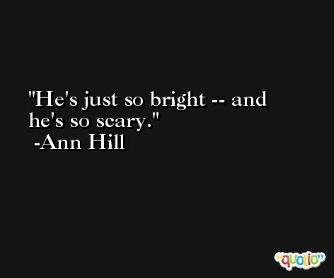 He's just so bright -- and he's so scary. -Ann Hill
