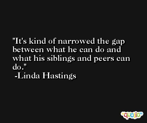 It's kind of narrowed the gap between what he can do and what his siblings and peers can do. -Linda Hastings