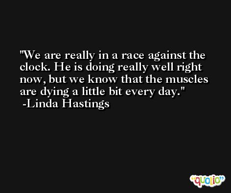 We are really in a race against the clock. He is doing really well right now, but we know that the muscles are dying a little bit every day. -Linda Hastings