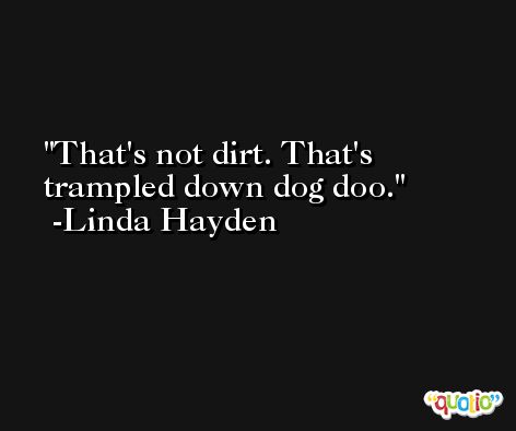 That's not dirt. That's trampled down dog doo. -Linda Hayden