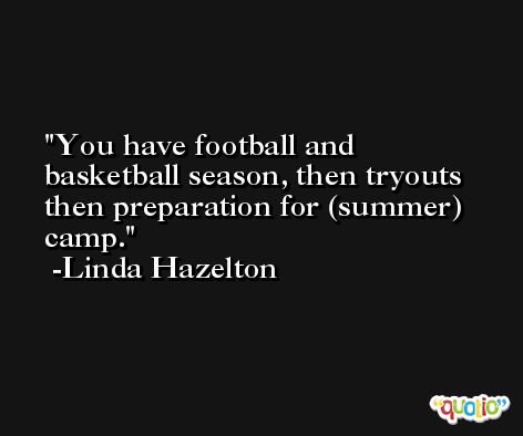 You have football and basketball season, then tryouts then preparation for (summer) camp. -Linda Hazelton