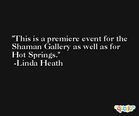 This is a premiere event for the Shaman Gallery as well as for Hot Springs. -Linda Heath