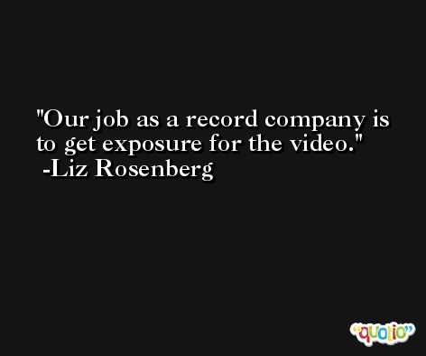 Our job as a record company is to get exposure for the video. -Liz Rosenberg