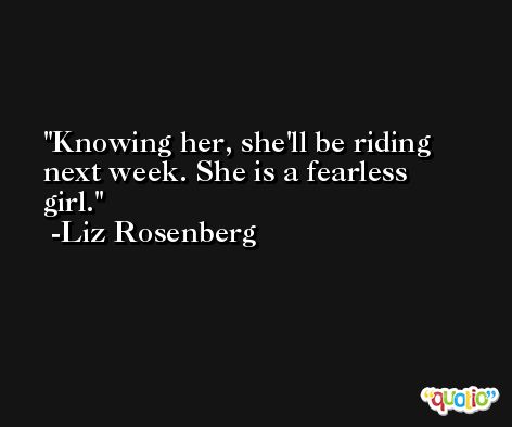Knowing her, she'll be riding next week. She is a fearless girl. -Liz Rosenberg