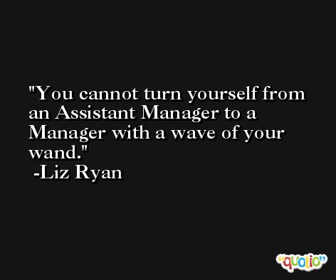 You cannot turn yourself from an Assistant Manager to a Manager with a wave of your wand. -Liz Ryan
