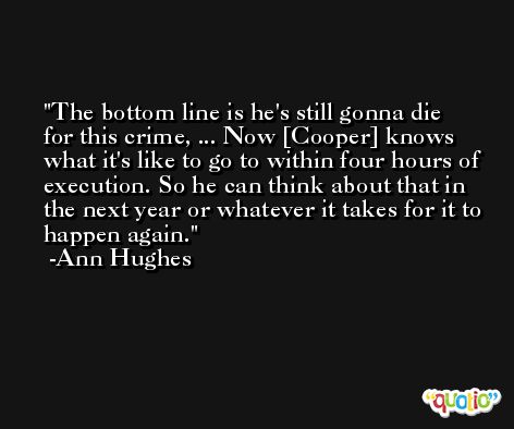 The bottom line is he's still gonna die for this crime, ... Now [Cooper] knows what it's like to go to within four hours of execution. So he can think about that in the next year or whatever it takes for it to happen again. -Ann Hughes