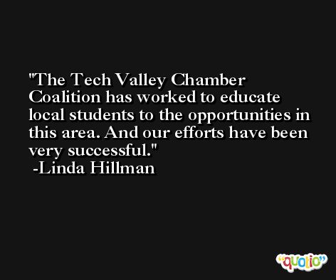 The Tech Valley Chamber Coalition has worked to educate local students to the opportunities in this area. And our efforts have been very successful. -Linda Hillman