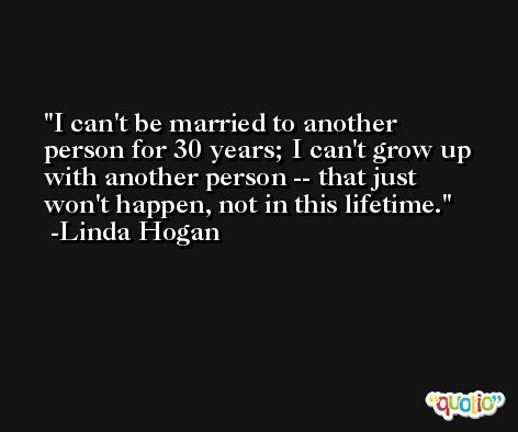 I can't be married to another person for 30 years; I can't grow up with another person -- that just won't happen, not in this lifetime. -Linda Hogan