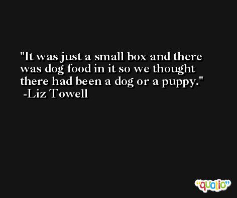 It was just a small box and there was dog food in it so we thought there had been a dog or a puppy. -Liz Towell