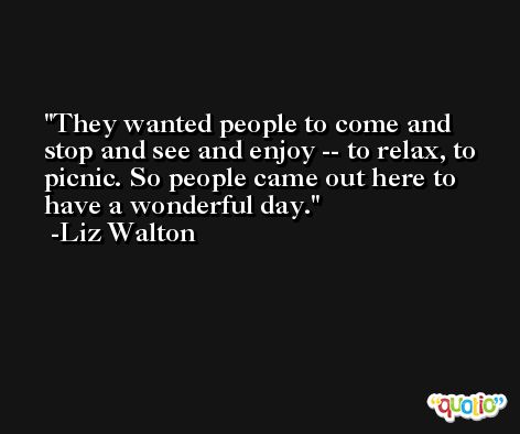 They wanted people to come and stop and see and enjoy -- to relax, to picnic. So people came out here to have a wonderful day. -Liz Walton