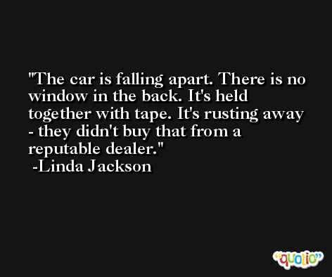 The car is falling apart. There is no window in the back. It's held together with tape. It's rusting away - they didn't buy that from a reputable dealer. -Linda Jackson