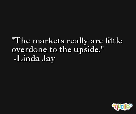 The markets really are little overdone to the upside. -Linda Jay
