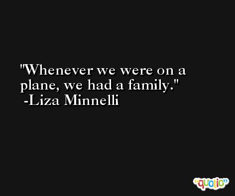 Whenever we were on a plane, we had a family. -Liza Minnelli