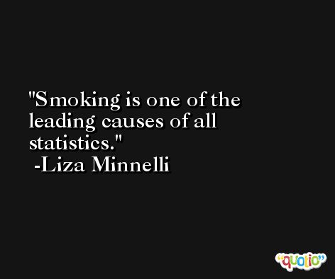 Smoking is one of the leading causes of all statistics. -Liza Minnelli