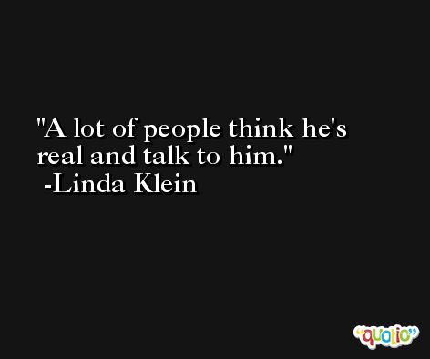 A lot of people think he's real and talk to him. -Linda Klein