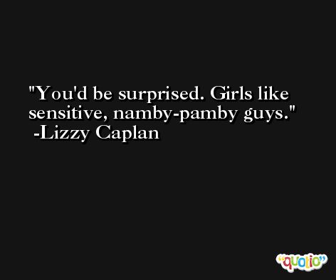 You'd be surprised. Girls like sensitive, namby-pamby guys. -Lizzy Caplan