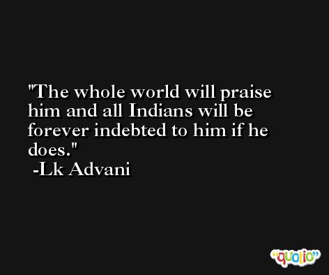 The whole world will praise him and all Indians will be forever indebted to him if he does. -Lk Advani