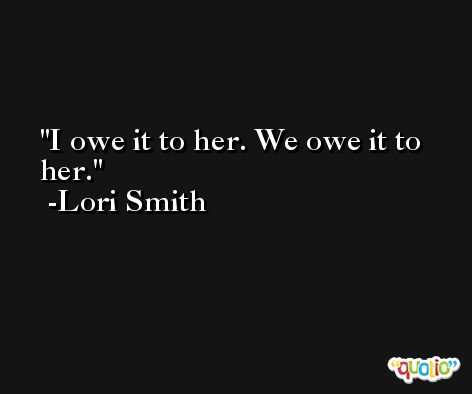 I owe it to her. We owe it to her. -Lori Smith