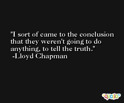 I sort of came to the conclusion that they weren't going to do anything, to tell the truth. -Lloyd Chapman