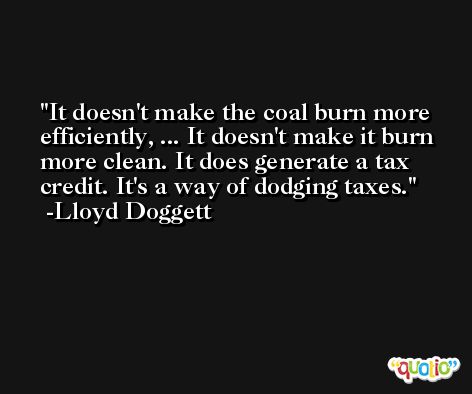 It doesn't make the coal burn more efficiently, ... It doesn't make it burn more clean. It does generate a tax credit. It's a way of dodging taxes. -Lloyd Doggett