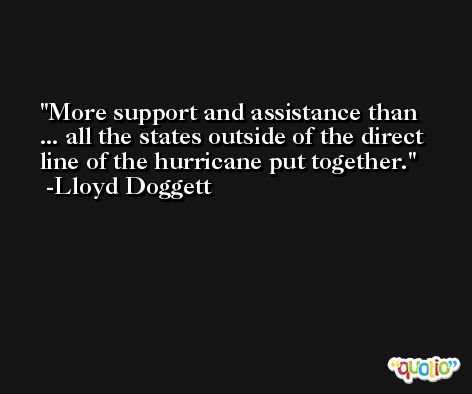 More support and assistance than ... all the states outside of the direct line of the hurricane put together. -Lloyd Doggett