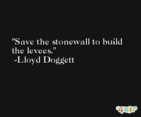 Save the stonewall to build the levees. -Lloyd Doggett