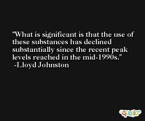 What is significant is that the use of these substances has declined substantially since the recent peak levels reached in the mid-1990s. -Lloyd Johnston