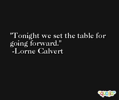 Tonight we set the table for going forward. -Lorne Calvert
