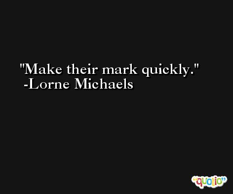 Make their mark quickly. -Lorne Michaels