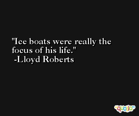 Ice boats were really the focus of his life. -Lloyd Roberts