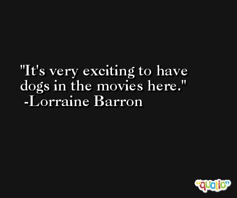 It's very exciting to have dogs in the movies here. -Lorraine Barron