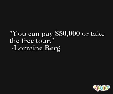 You can pay $50,000 or take the free tour. -Lorraine Berg