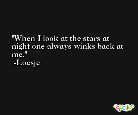 When I look at the stars at night one always winks back at me. -Loesje
