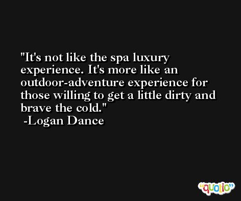 It's not like the spa luxury experience. It's more like an outdoor-adventure experience for those willing to get a little dirty and brave the cold. -Logan Dance