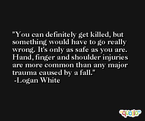 You can definitely get killed, but something would have to go really wrong. It's only as safe as you are. Hand, finger and shoulder injuries are more common than any major trauma caused by a fall. -Logan White