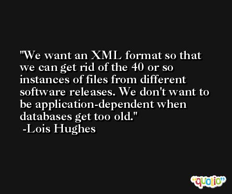 We want an XML format so that we can get rid of the 40 or so instances of files from different software releases. We don't want to be application-dependent when databases get too old. -Lois Hughes