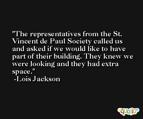 The representatives from the St. Vincent de Paul Society called us and asked if we would like to have part of their building. They knew we were looking and they had extra space. -Lois Jackson