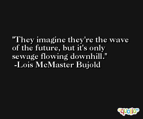 They imagine they're the wave of the future, but it's only sewage flowing downhill. -Lois McMaster Bujold