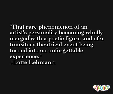 That rare phenomenon of an artist's personality becoming wholly merged with a poetic figure and of a transitory theatrical event being turned into an unforgettable experience. -Lotte Lehmann