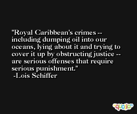 Royal Caribbean's crimes -- including dumping oil into our oceans, lying about it and trying to cover it up by obstructing justice -- are serious offenses that require serious punishment. -Lois Schiffer