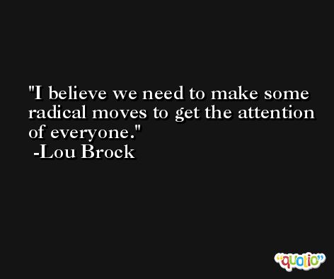 I believe we need to make some radical moves to get the attention of everyone. -Lou Brock
