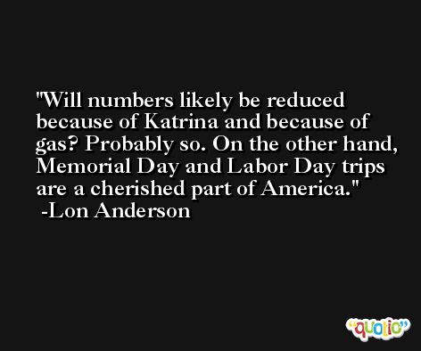 Will numbers likely be reduced because of Katrina and because of gas? Probably so. On the other hand, Memorial Day and Labor Day trips are a cherished part of America. -Lon Anderson