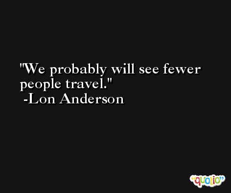 We probably will see fewer people travel. -Lon Anderson