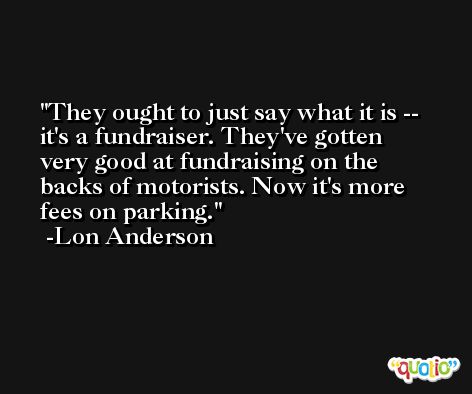 They ought to just say what it is -- it's a fundraiser. They've gotten very good at fundraising on the backs of motorists. Now it's more fees on parking. -Lon Anderson